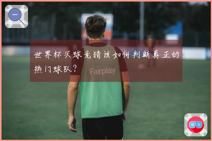 世界杯买球竞猜该如何判断真正的热门球队？