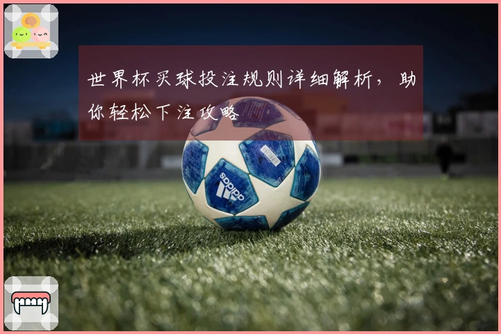 世界杯买球投注规则详细解析，助你轻松下注攻略