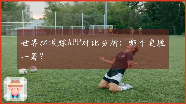 世界杯滚球APP对比分析：哪个更胜一筹？