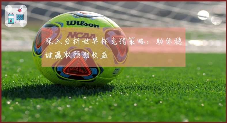 深入分析世界杯竞猜策略，助你稳健赢取预测收益
