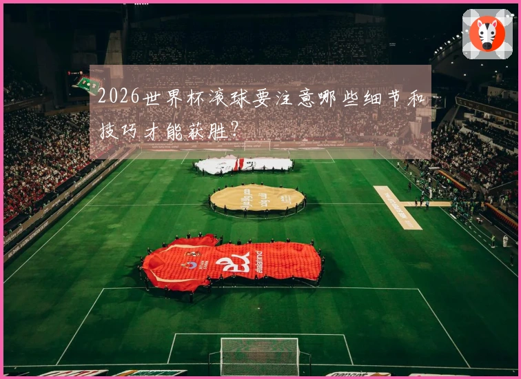 2026世界杯滚球要注意哪些细节和技巧才能获胜？