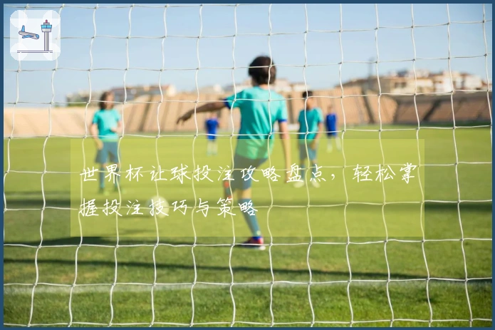 世界杯让球投注攻略盘点，轻松掌握投注技巧与策略