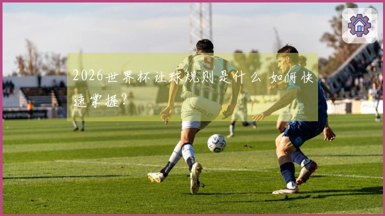 2026世界杯让球规则是什么 如何快速掌握？