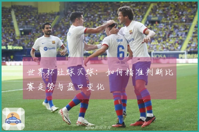 世界杯让球买球：如何精准判断比赛走势与盘口变化