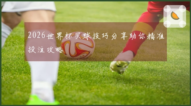 2026世界杯买球技巧分享助你精准投注攻略