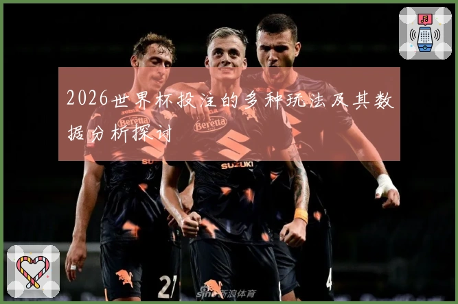 2026世界杯投注的多种玩法及其数据分析探讨