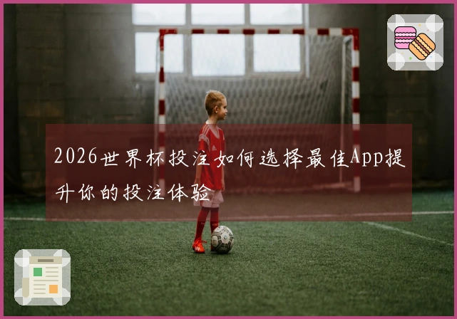 2026世界杯投注如何选择最佳App提升你的投注体验