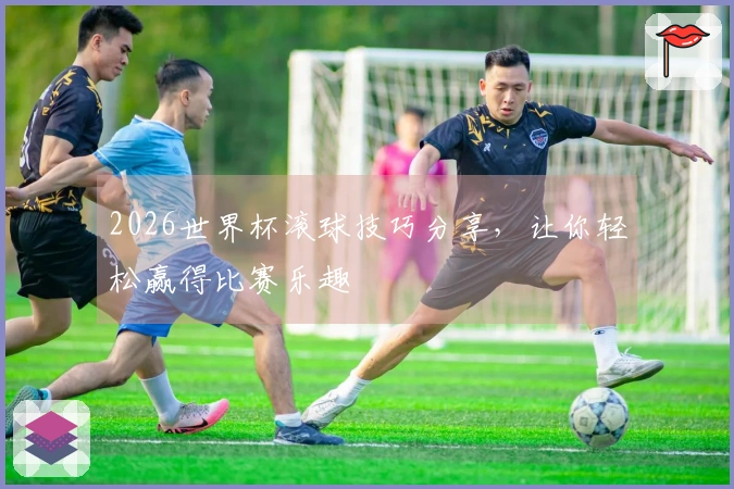 2026世界杯滚球技巧分享，让你轻松赢得比赛乐趣