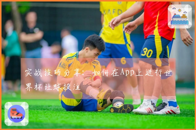 实战技巧分享：如何在App上进行世界杯让球投注