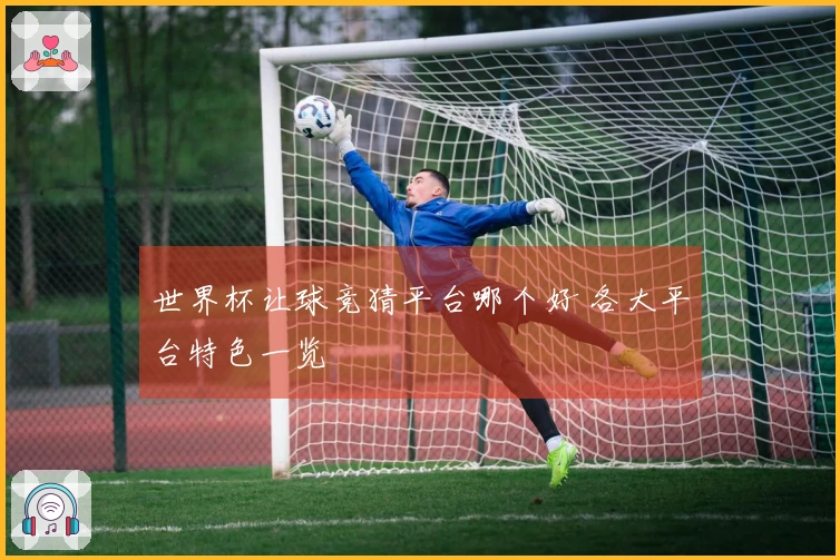 世界杯让球竞猜平台哪个好 各大平台特色一览