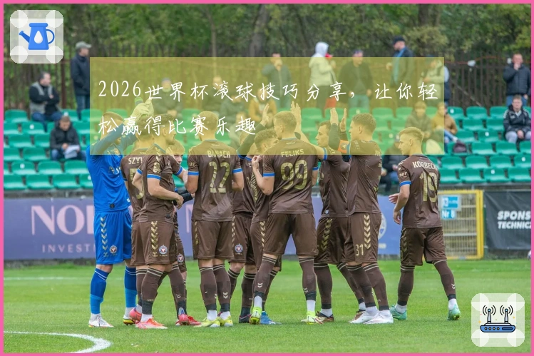 2026世界杯滚球技巧分享，让你轻松赢得比赛乐趣