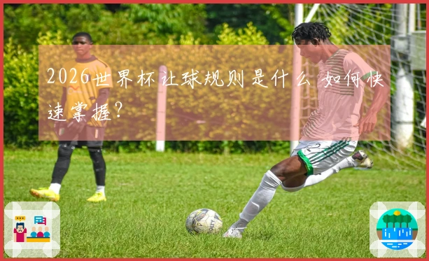 2026世界杯让球规则是什么 如何快速掌握？