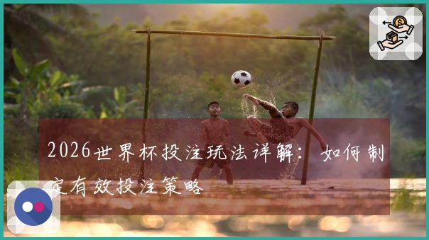 2026世界杯投注玩法详解：如何制定有效投注策略
